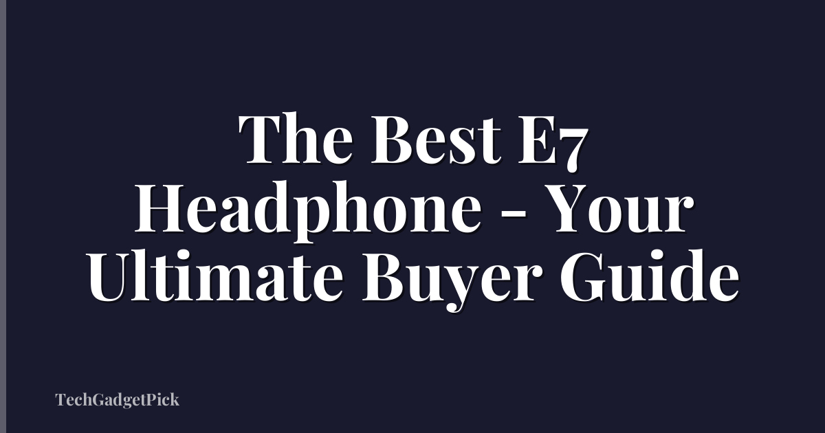 The Best E7 Headphone - Your Ultimate Buyer Guide