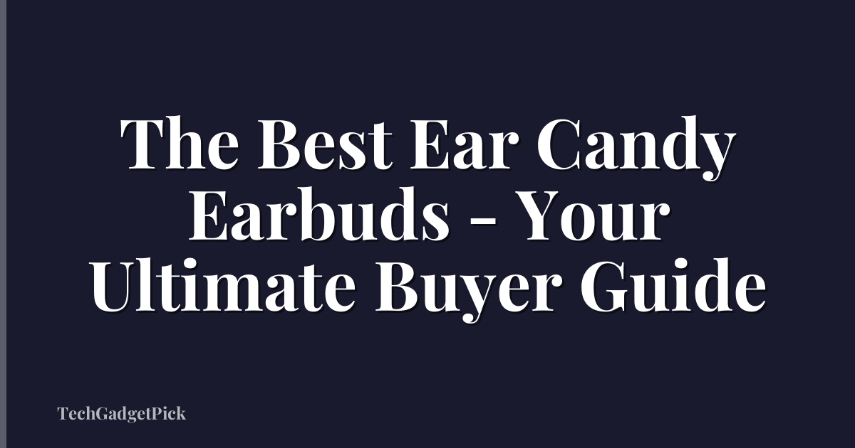The Best Ear Candy Earbuds - Your Ultimate Buyer Guide