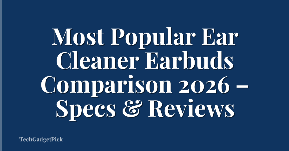 Most Popular Ear Cleaner Earbuds Comparison 2026 – Specs & Reviews