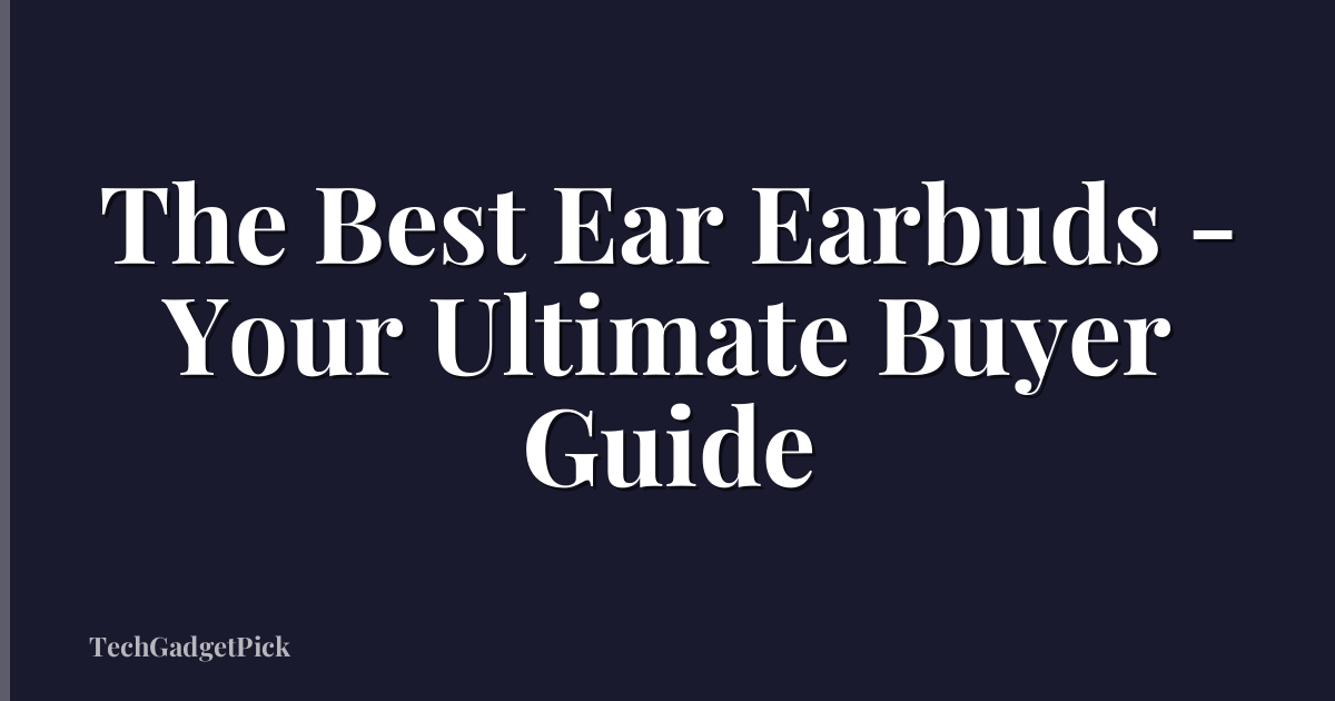 The Best Ear Earbuds - Your Ultimate Buyer Guide