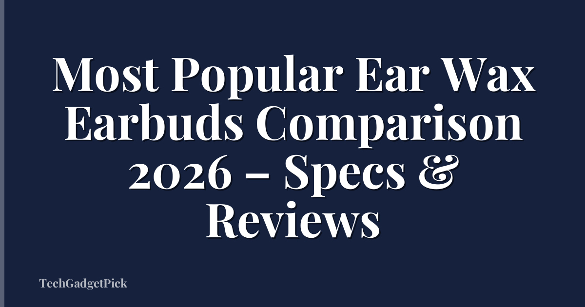 Most Popular Ear Wax Earbuds Comparison 2026 – Specs & Reviews
