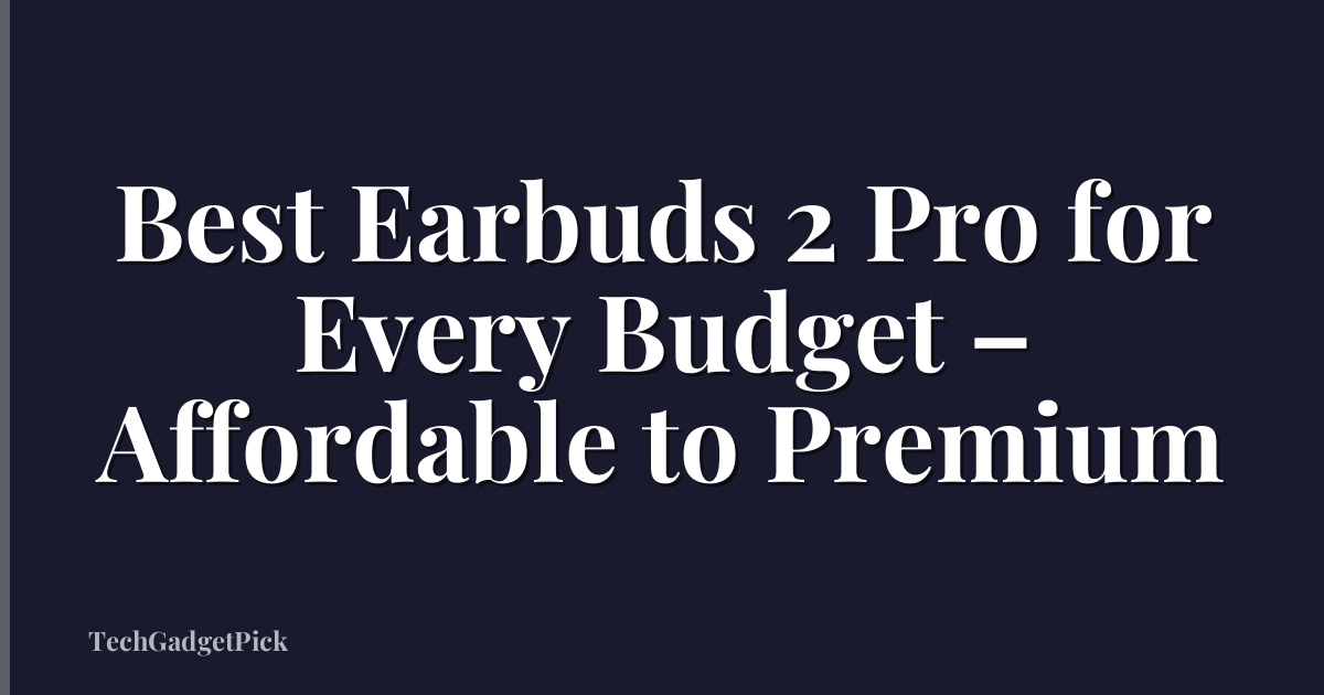 Best Earbuds 2 Pro for Every Budget – Affordable to Premium