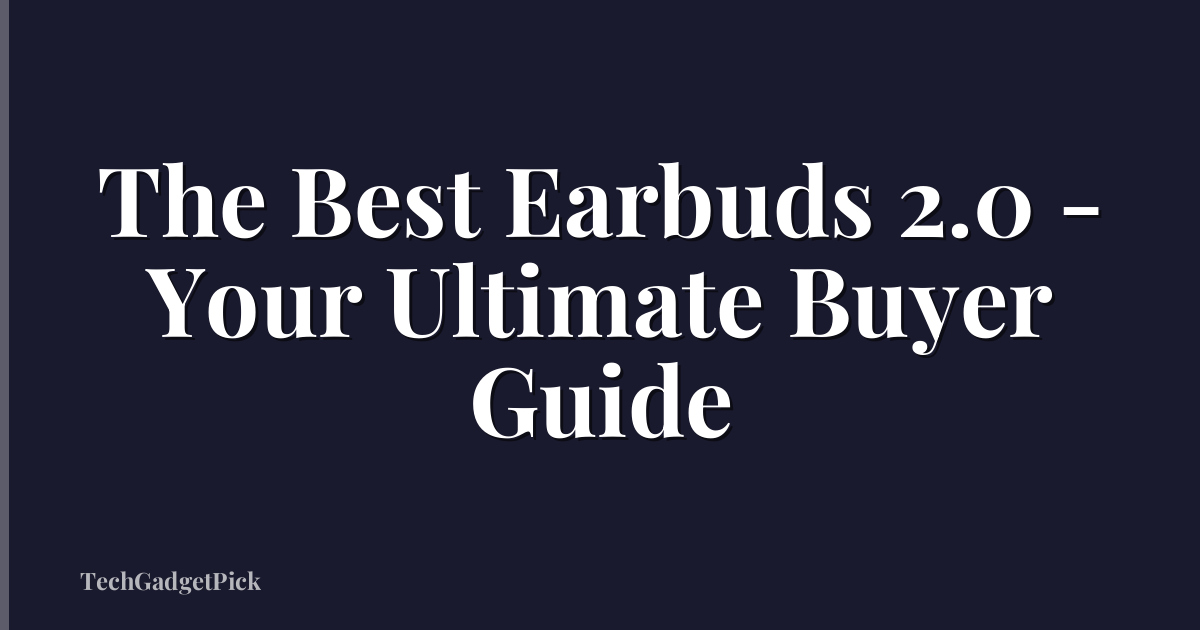 The Best Earbuds 2.0 - Your Ultimate Buyer Guide