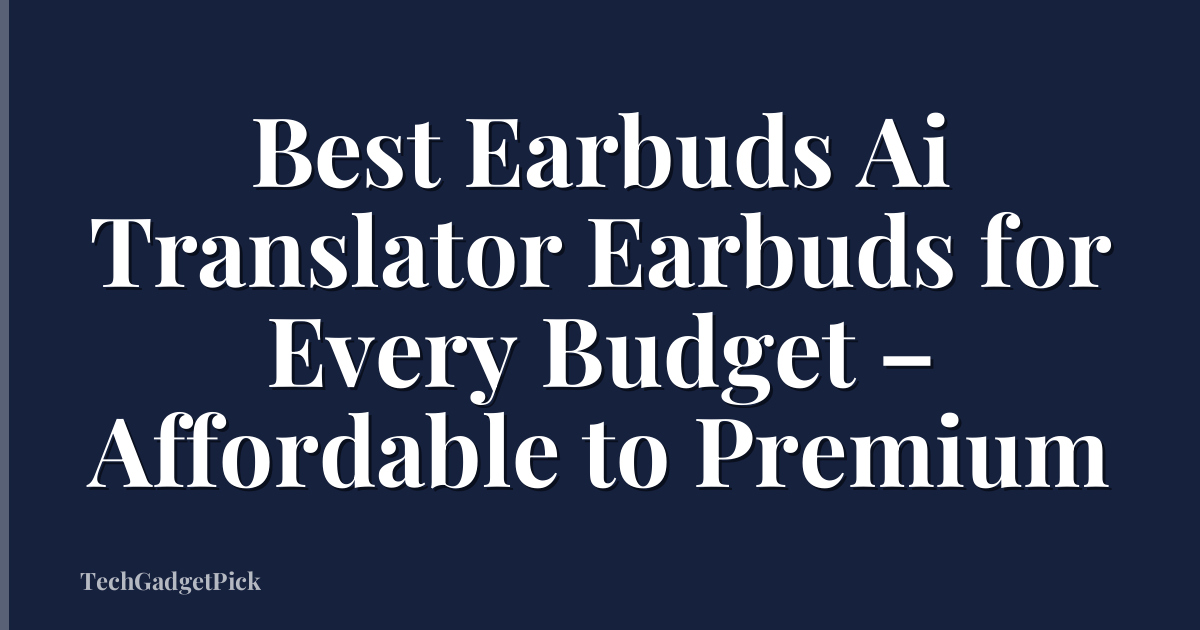 Best Earbuds Ai Translator Earbuds for Every Budget – Affordable to Premium