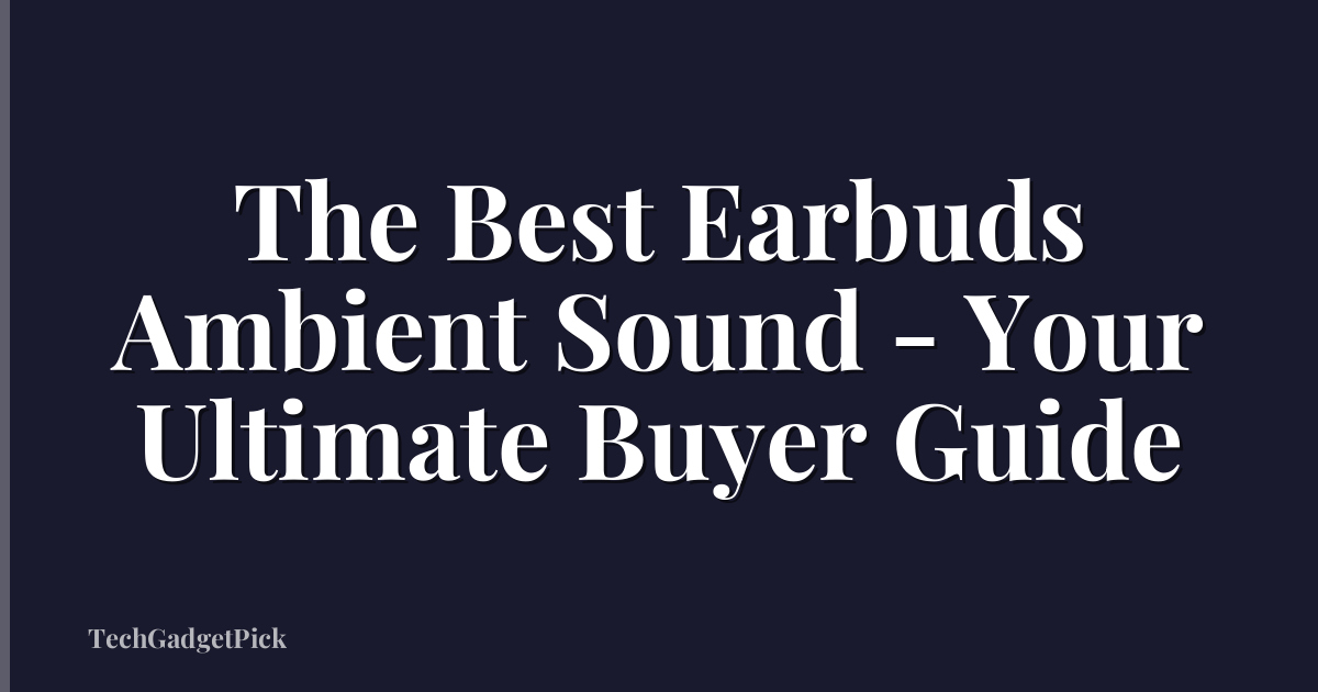 The Best Earbuds Ambient Sound - Your Ultimate Buyer Guide