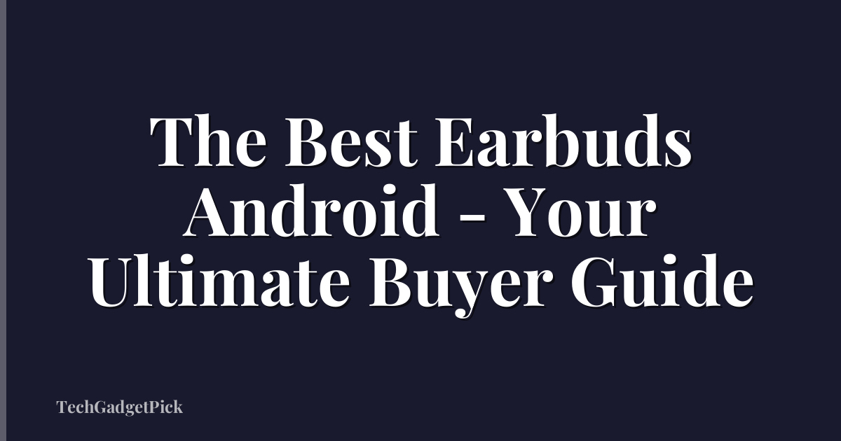 The Best Earbuds Android - Your Ultimate Buyer Guide