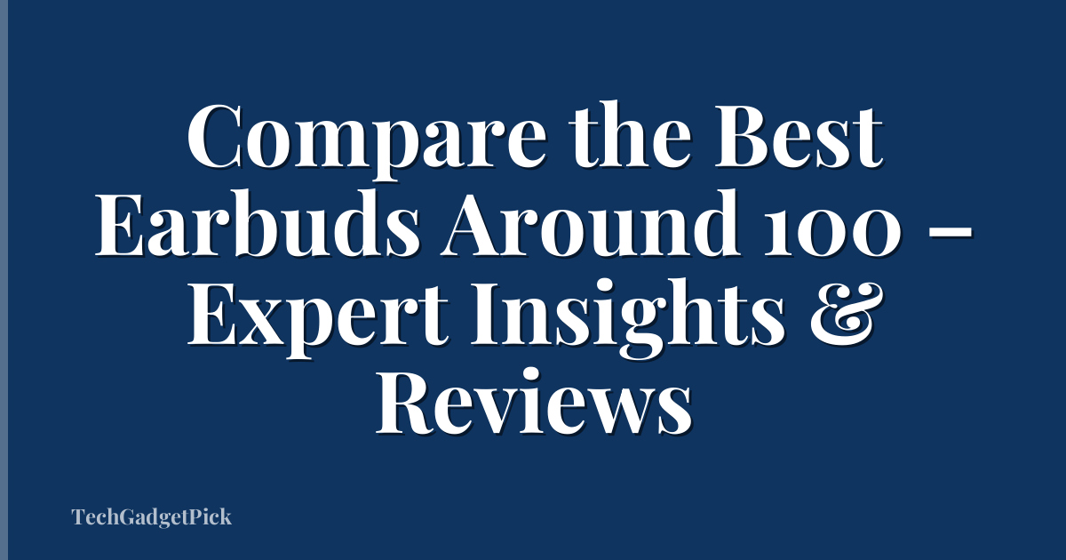 Compare the Best Earbuds Around 100 – Expert Insights & Reviews