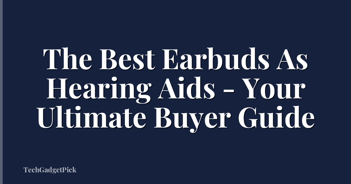 The Best Earbuds As Hearing Aids - Your Ultimate Buyer Guide