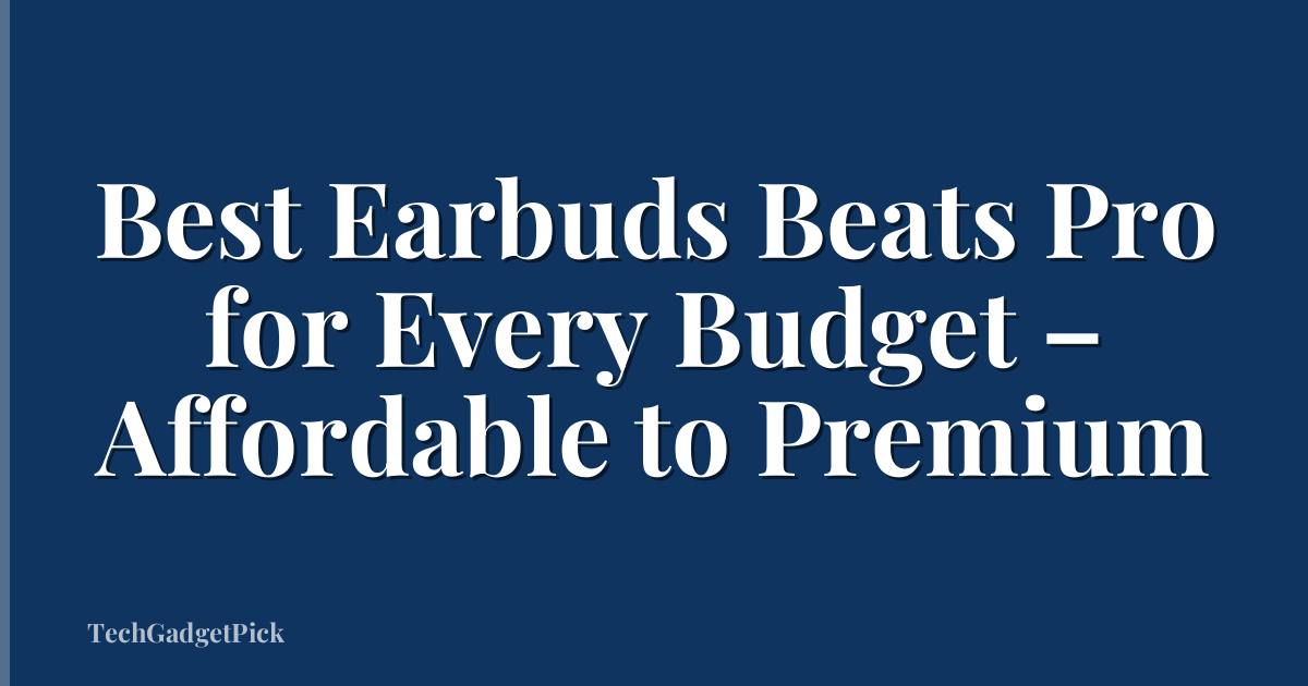 Best Earbuds Beats Pro for Every Budget – Affordable to Premium