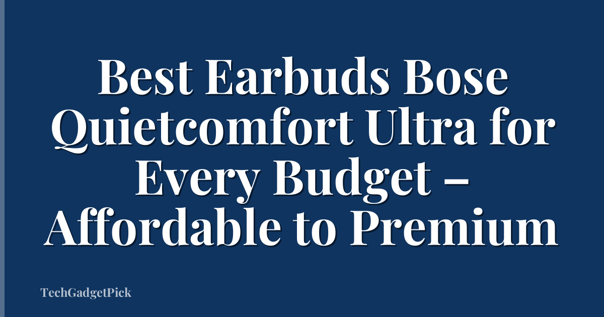 Best Earbuds Bose Quietcomfort Ultra for Every Budget – Affordable to Premium