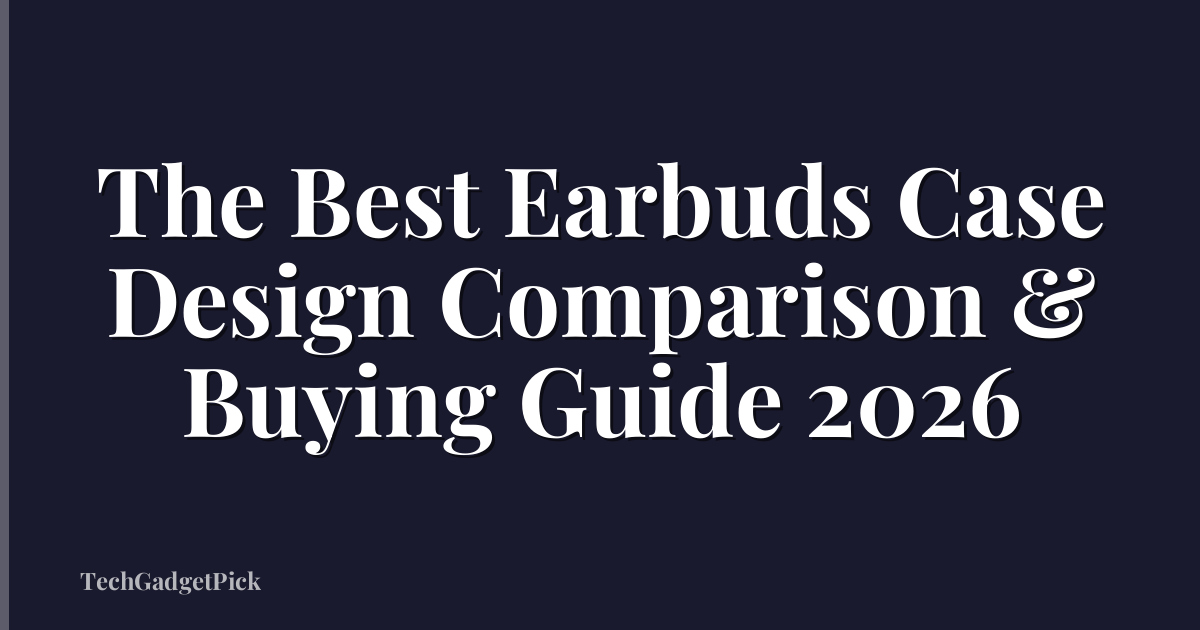 The Best Earbuds Case Design Comparison & Buying Guide 2026