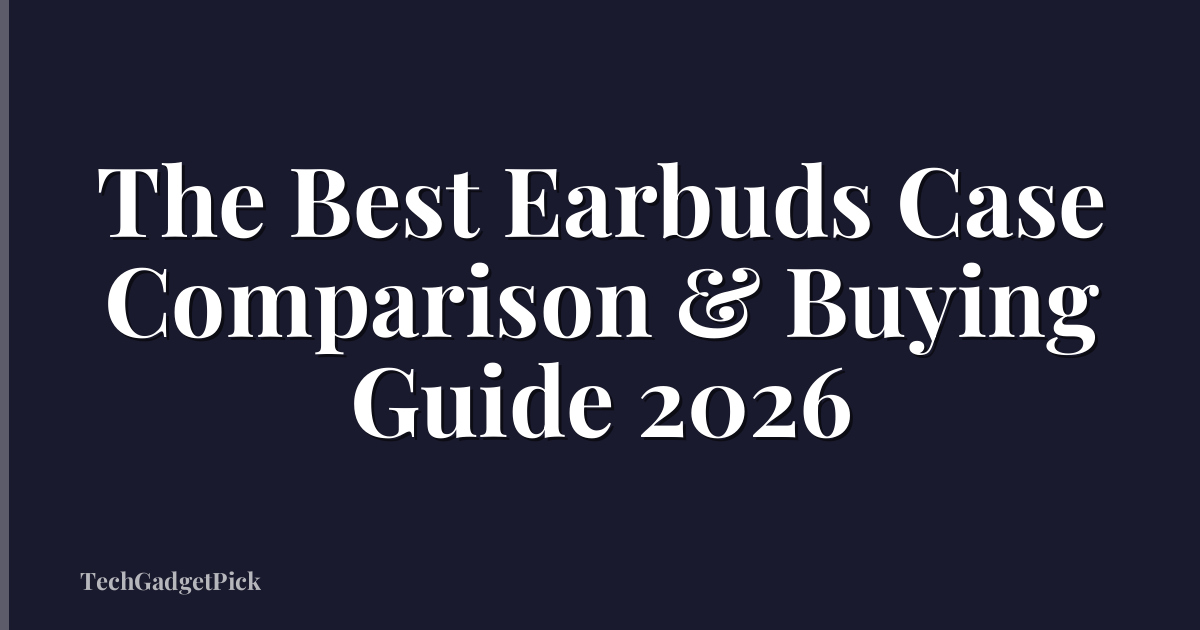 The Best Earbuds Case Comparison & Buying Guide 2026