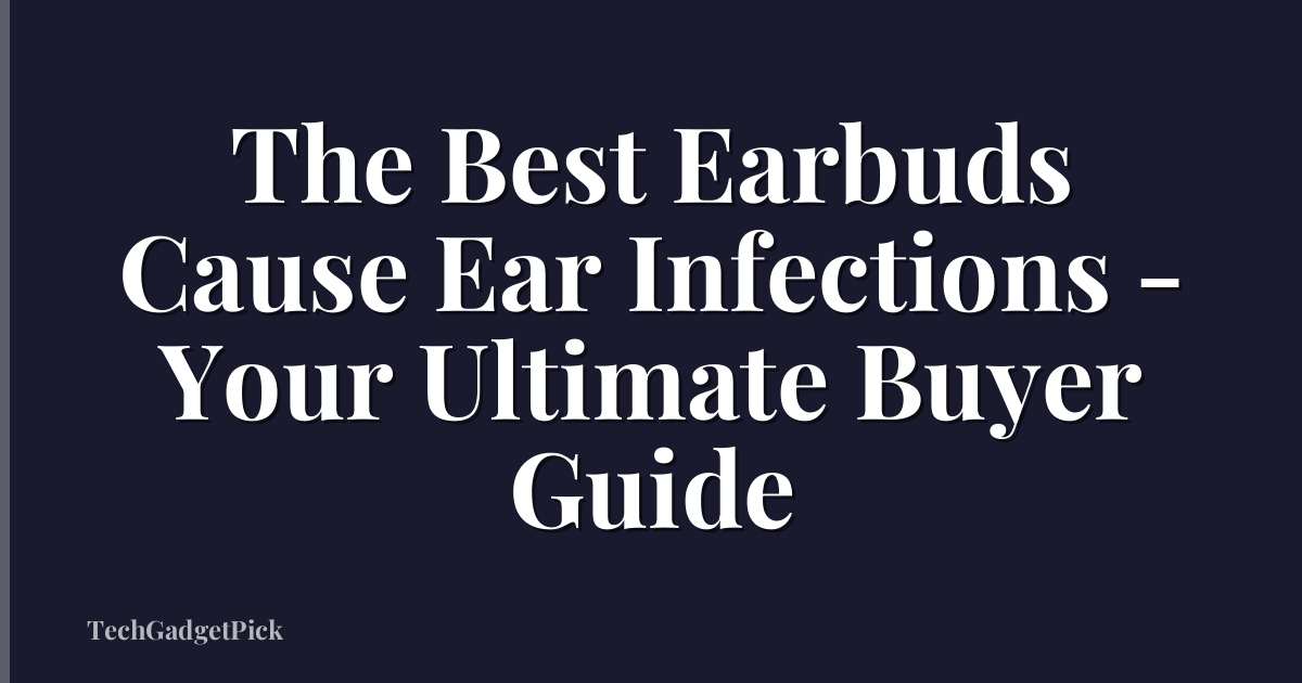 The Best Earbuds Cause Ear Infections - Your Ultimate Buyer Guide