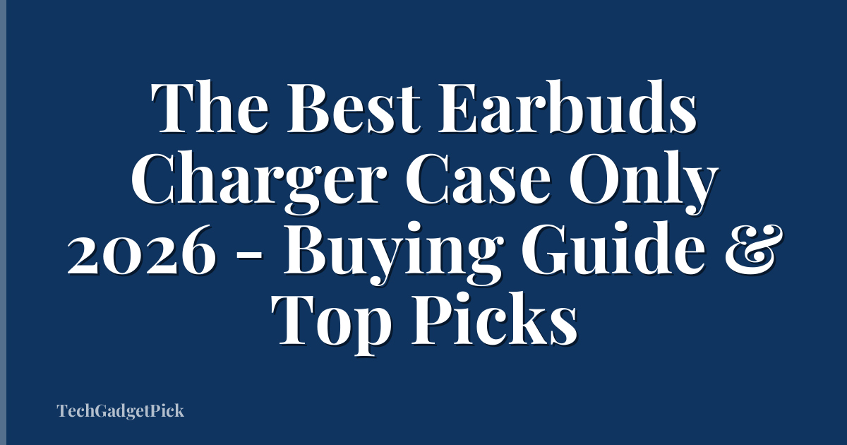 The Best Earbuds Charger Case Only 2026 - Buying Guide & Top Picks