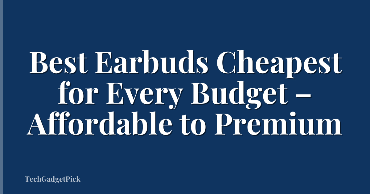 Best Earbuds Cheapest for Every Budget – Affordable to Premium