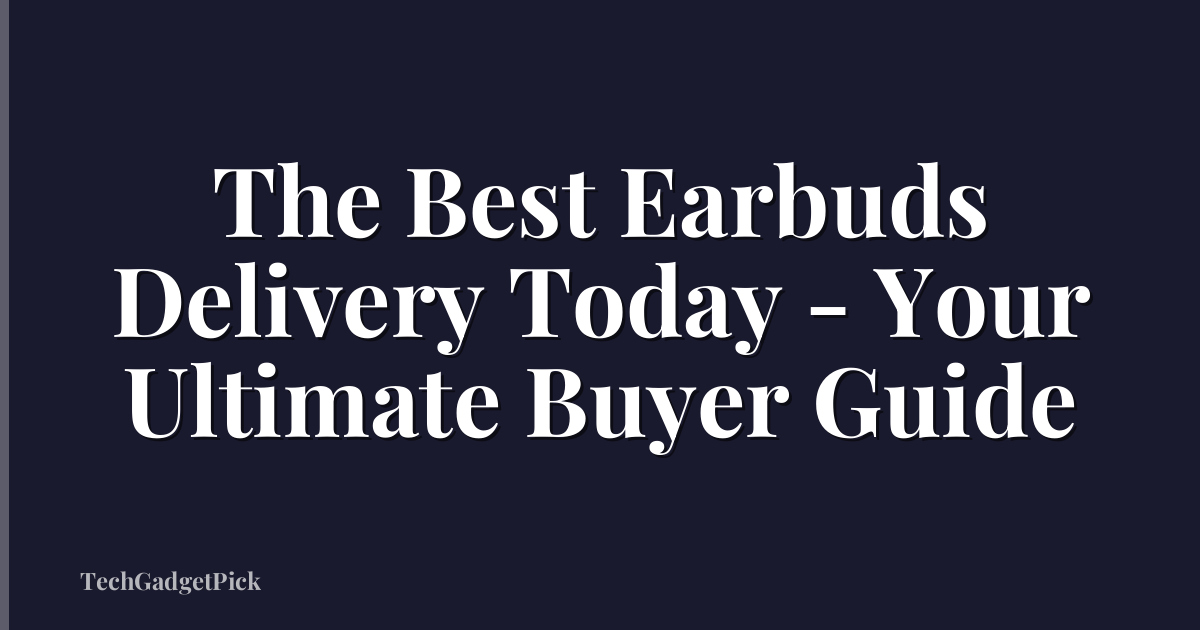 The Best Earbuds Delivery Today - Your Ultimate Buyer Guide