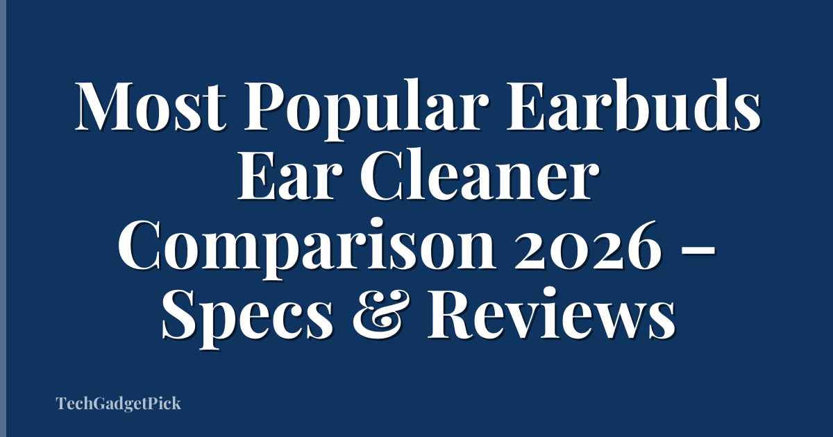 Most Popular Earbuds Ear Cleaner Comparison 2026 – Specs & Reviews