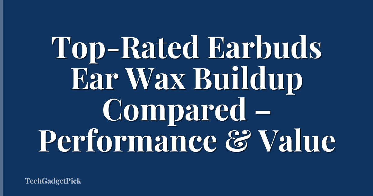 Top-Rated Earbuds Ear Wax Buildup Compared – Performance & Value