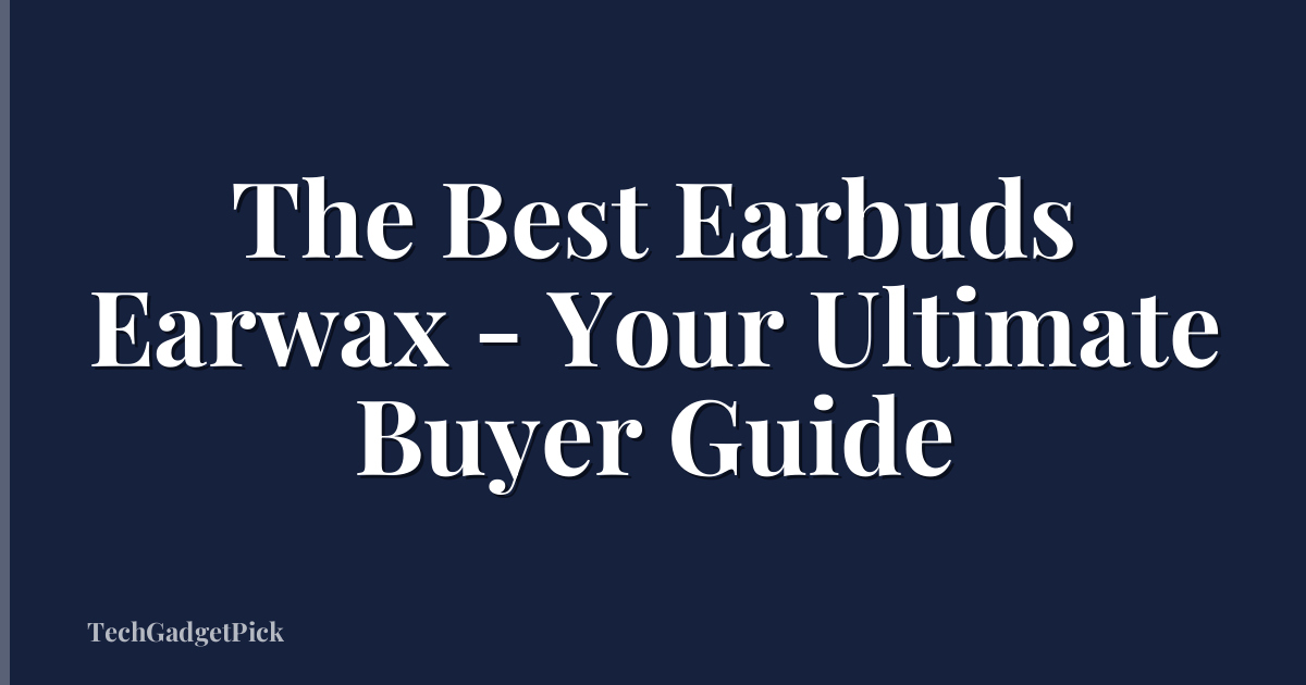 The Best Earbuds Earwax - Your Ultimate Buyer Guide