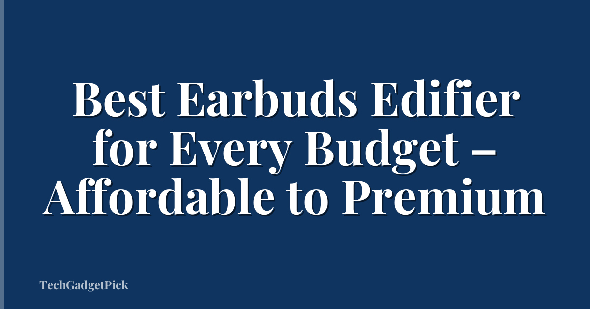 Best Earbuds Edifier for Every Budget – Affordable to Premium
