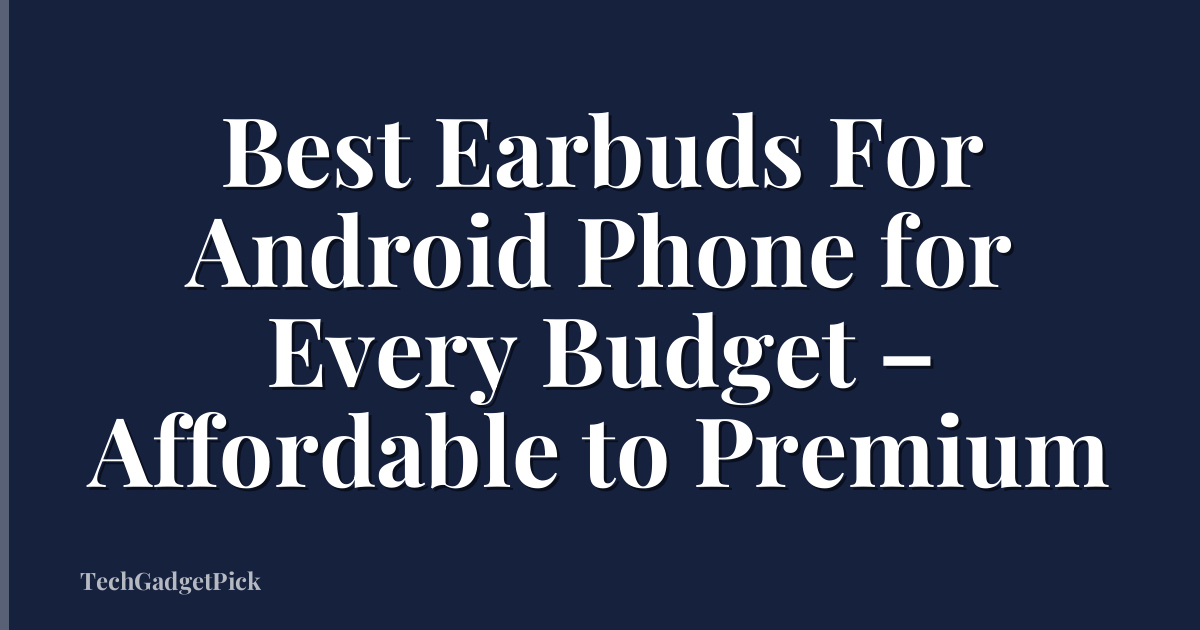 Best Earbuds For Android Phone for Every Budget – Affordable to Premium