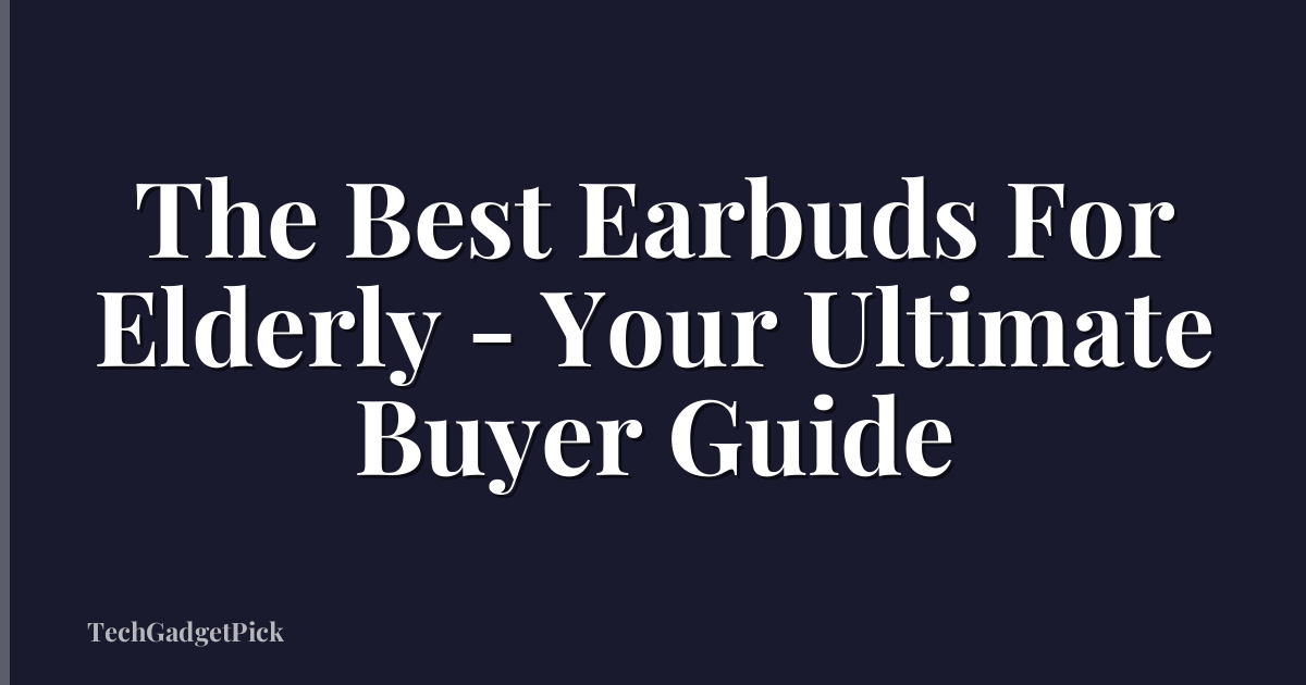 The Best Earbuds For Elderly - Your Ultimate Buyer Guide