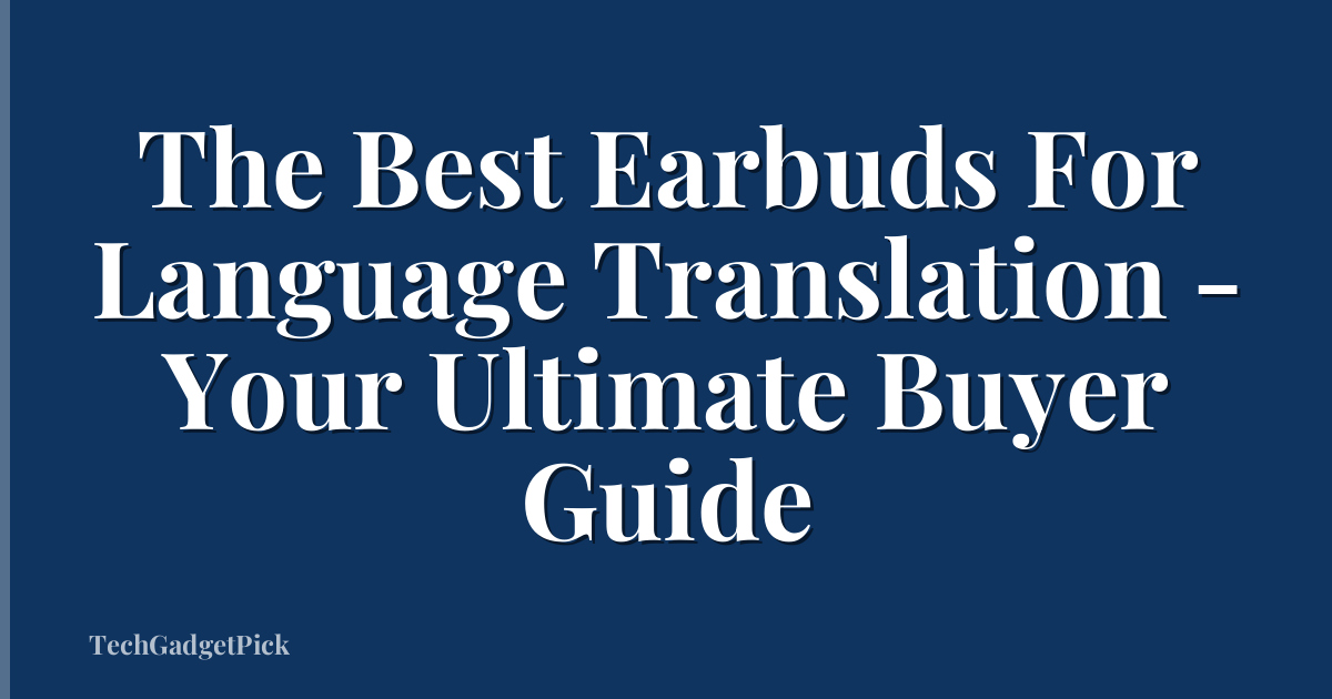 The Best Earbuds For Language Translation - Your Ultimate Buyer Guide