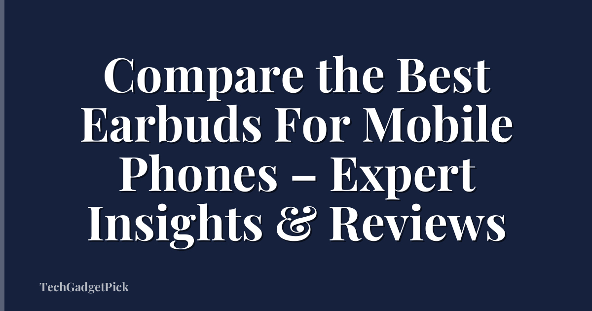 Compare the Best Earbuds For Mobile Phones – Expert Insights & Reviews