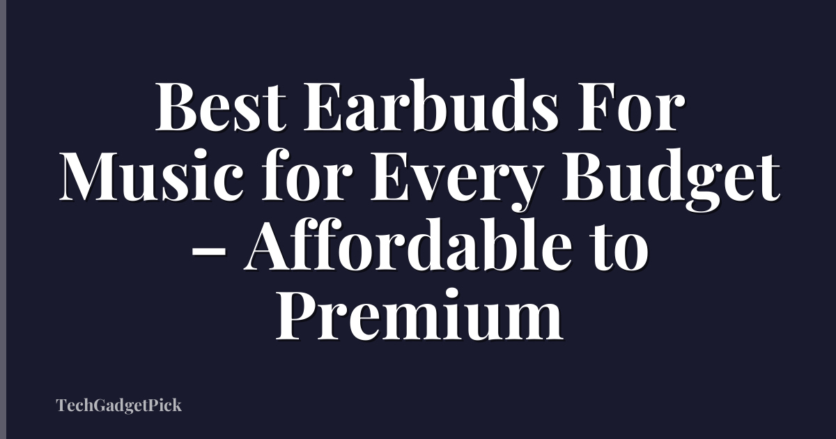Best Earbuds For Music for Every Budget – Affordable to Premium