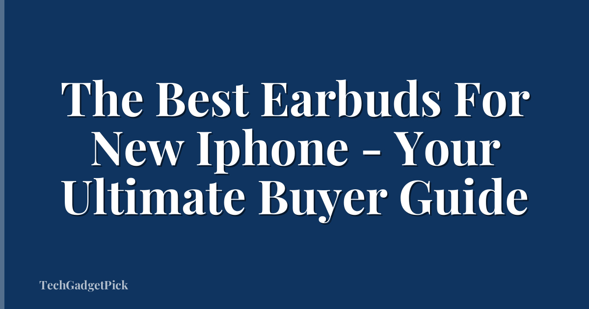 The Best Earbuds For New Iphone - Your Ultimate Buyer Guide