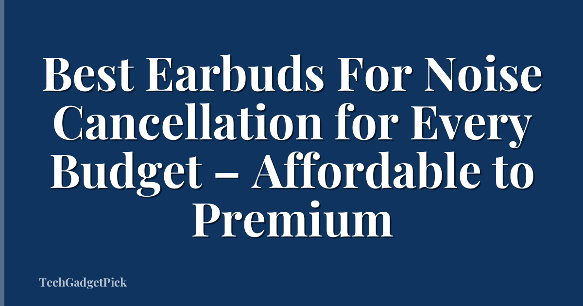 Best Earbuds For Noise Cancellation for Every Budget – Affordable to Premium