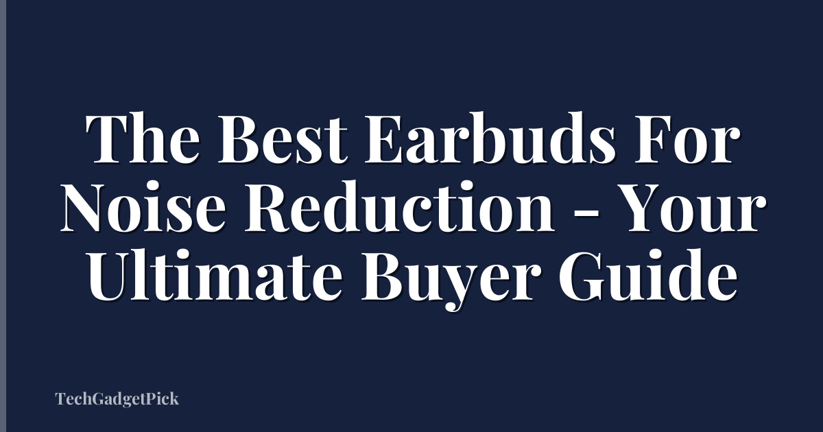 The Best Earbuds For Noise Reduction - Your Ultimate Buyer Guide