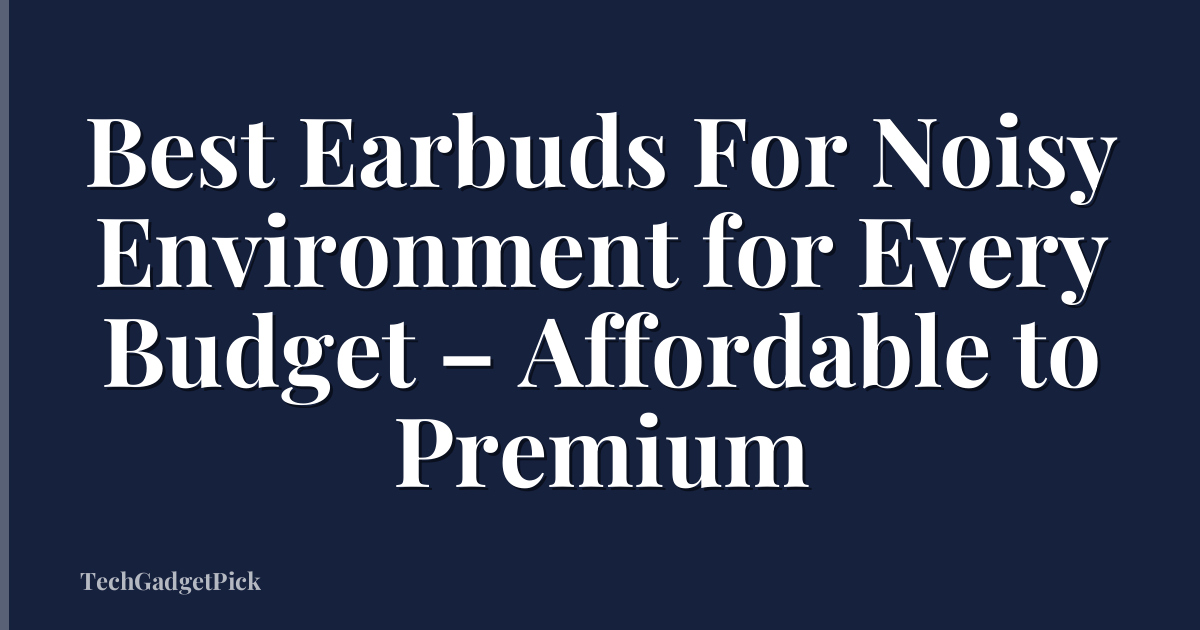 Best Earbuds For Noisy Environment for Every Budget – Affordable to Premium