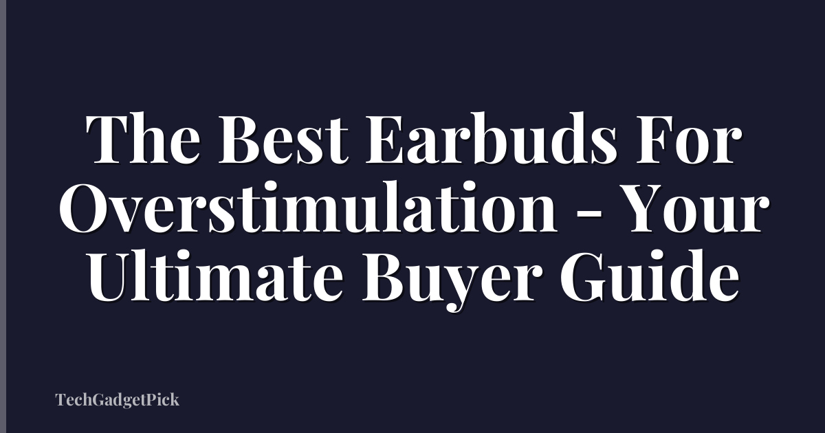 The Best Earbuds For Overstimulation - Your Ultimate Buyer Guide