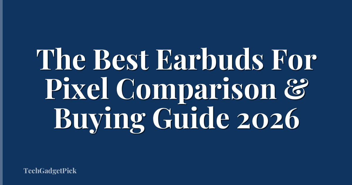 The Best Earbuds For Pixel Comparison & Buying Guide 2026