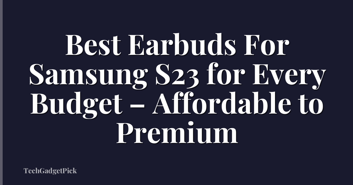 Best Earbuds For Samsung S23 for Every Budget – Affordable to Premium