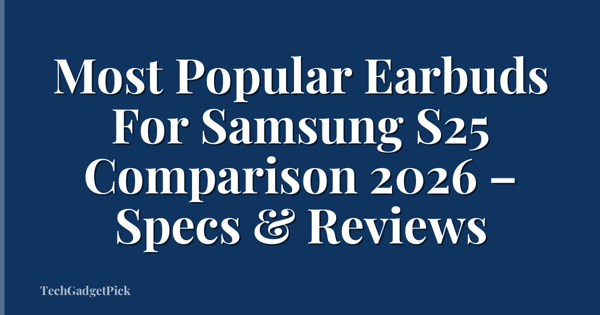 Most Popular Earbuds For Samsung S25 Comparison 2026 – Specs & Reviews
