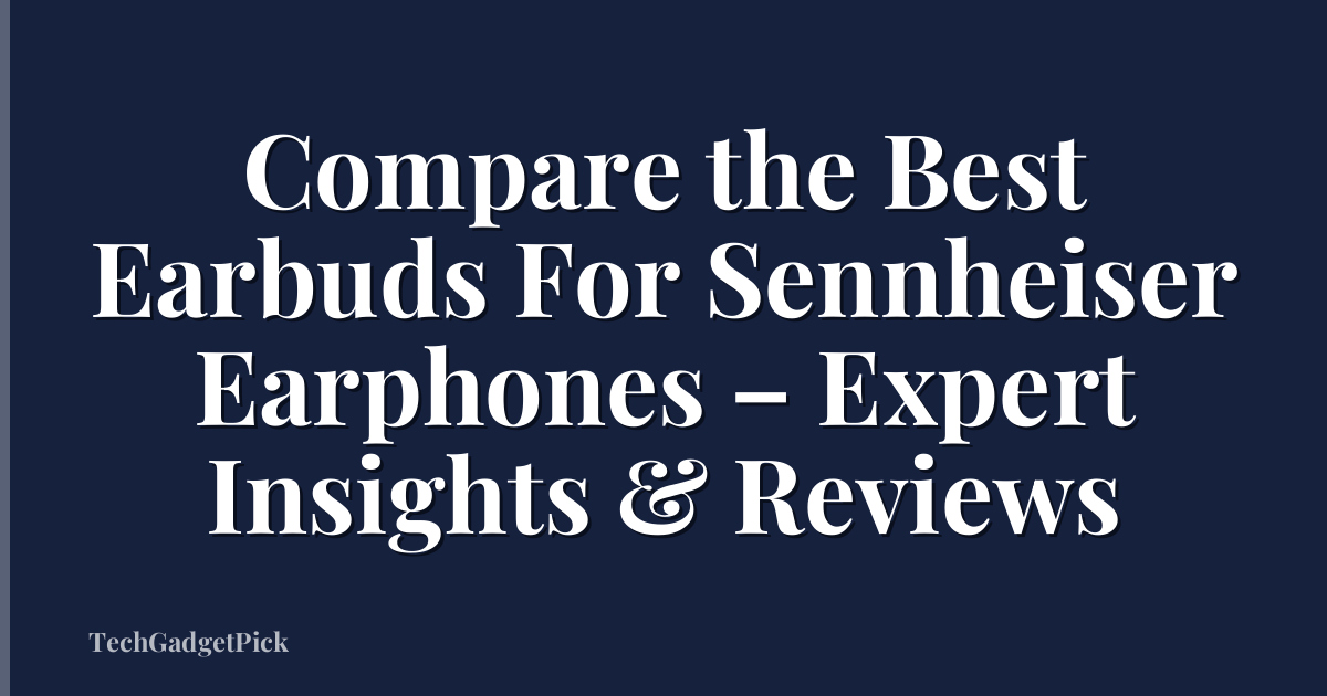 Compare the Best Earbuds For Sennheiser Earphones – Expert Insights & Reviews