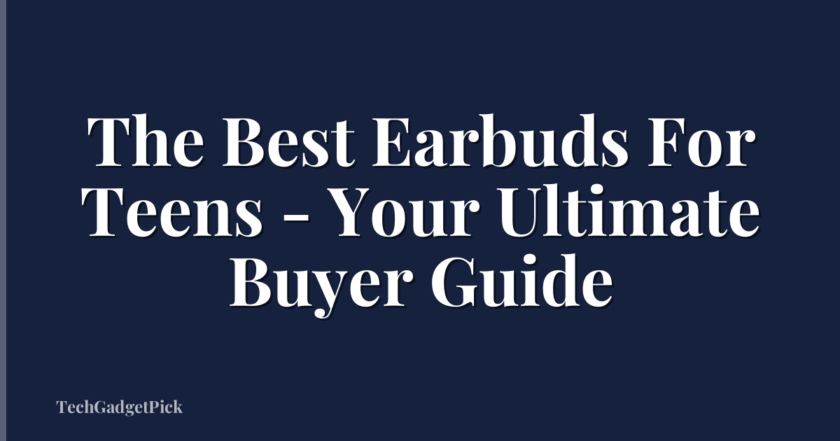 The Best Earbuds For Teens - Your Ultimate Buyer Guide