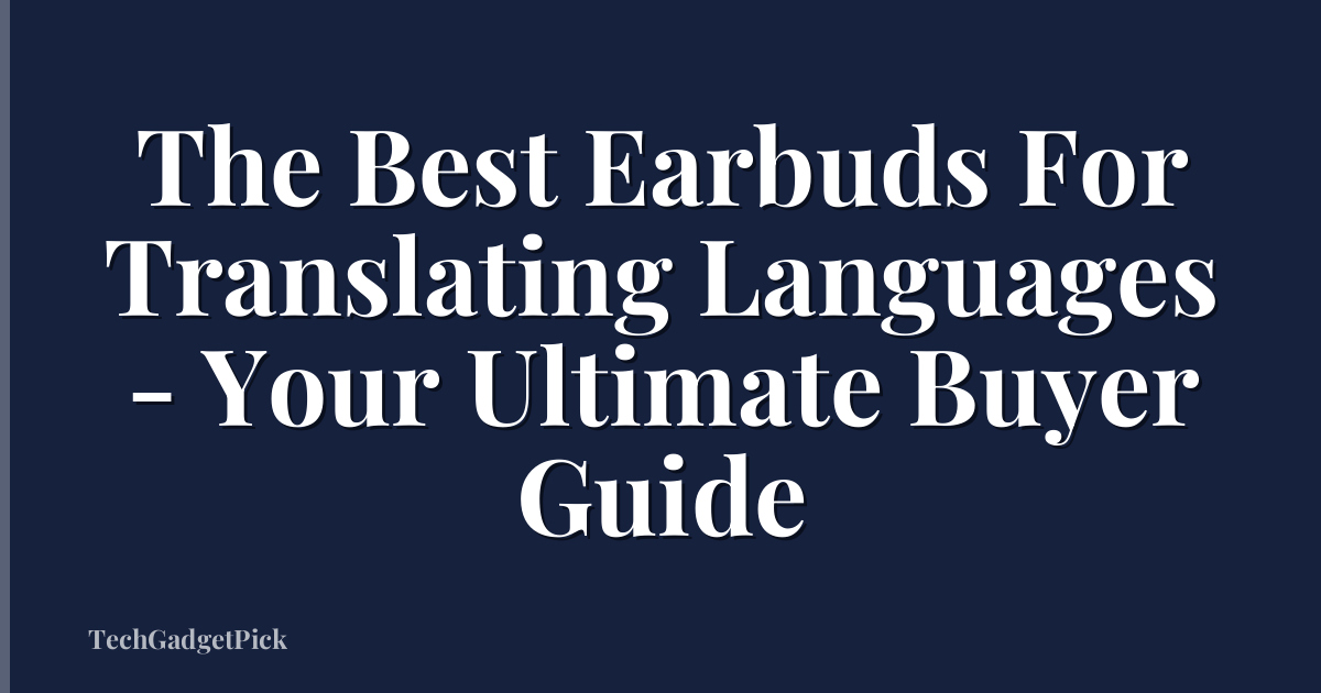 The Best Earbuds For Translating Languages - Your Ultimate Buyer Guide