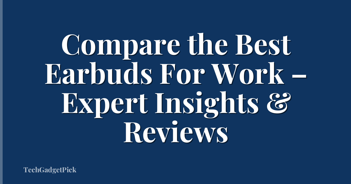 Compare the Best Earbuds For Work – Expert Insights & Reviews