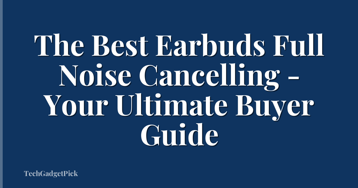 The Best Earbuds Full Noise Cancelling - Your Ultimate Buyer Guide