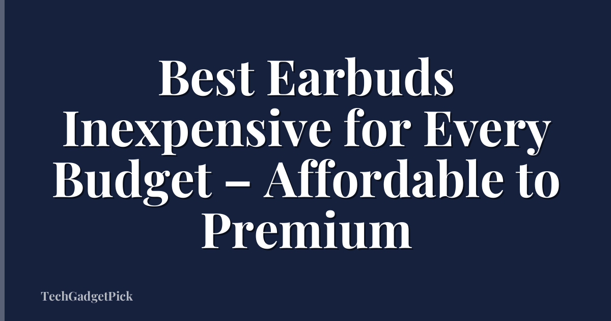 Best Earbuds Inexpensive for Every Budget – Affordable to Premium
