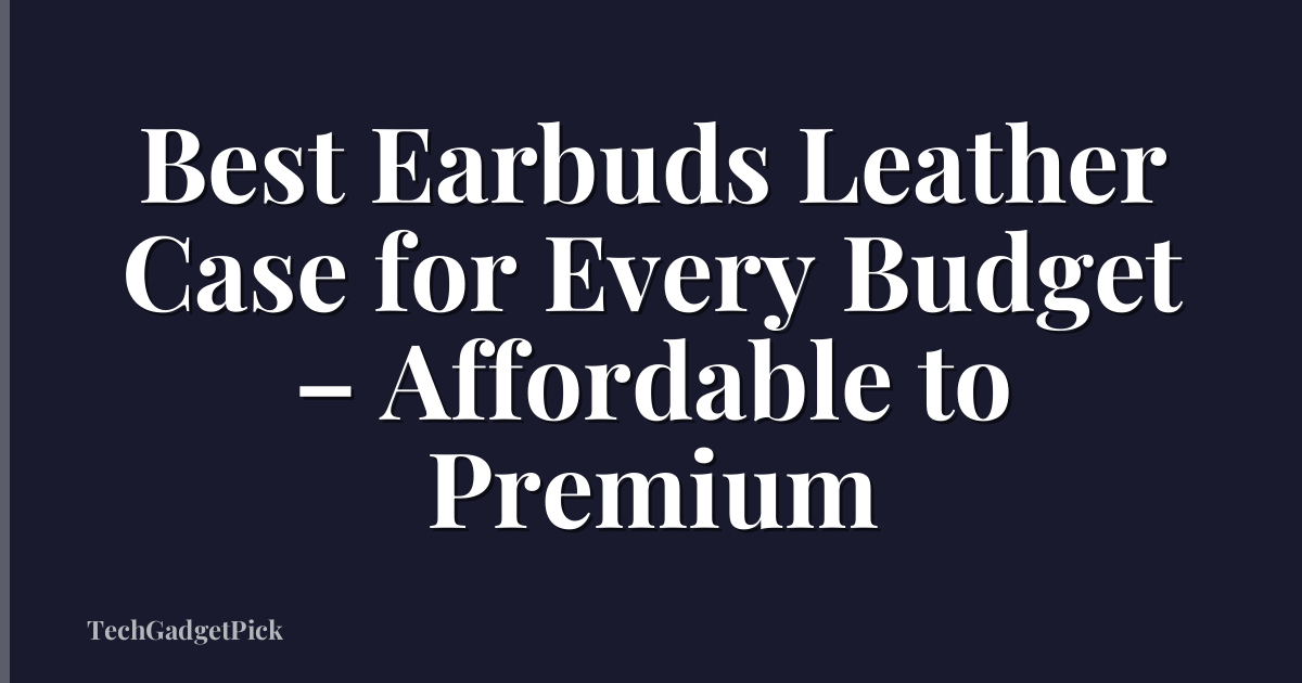 Best Earbuds Leather Case for Every Budget – Affordable to Premium