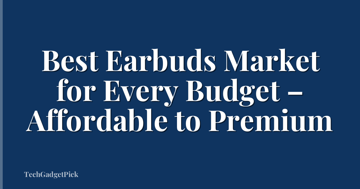 Best Earbuds Market for Every Budget – Affordable to Premium