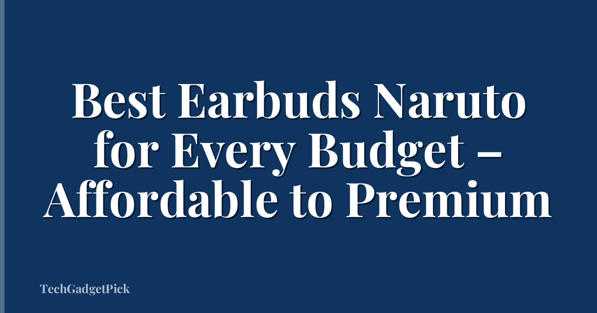 Best Earbuds Naruto for Every Budget – Affordable to Premium