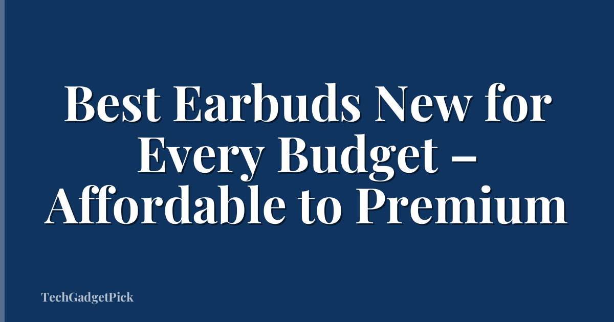 Best Earbuds New for Every Budget – Affordable to Premium