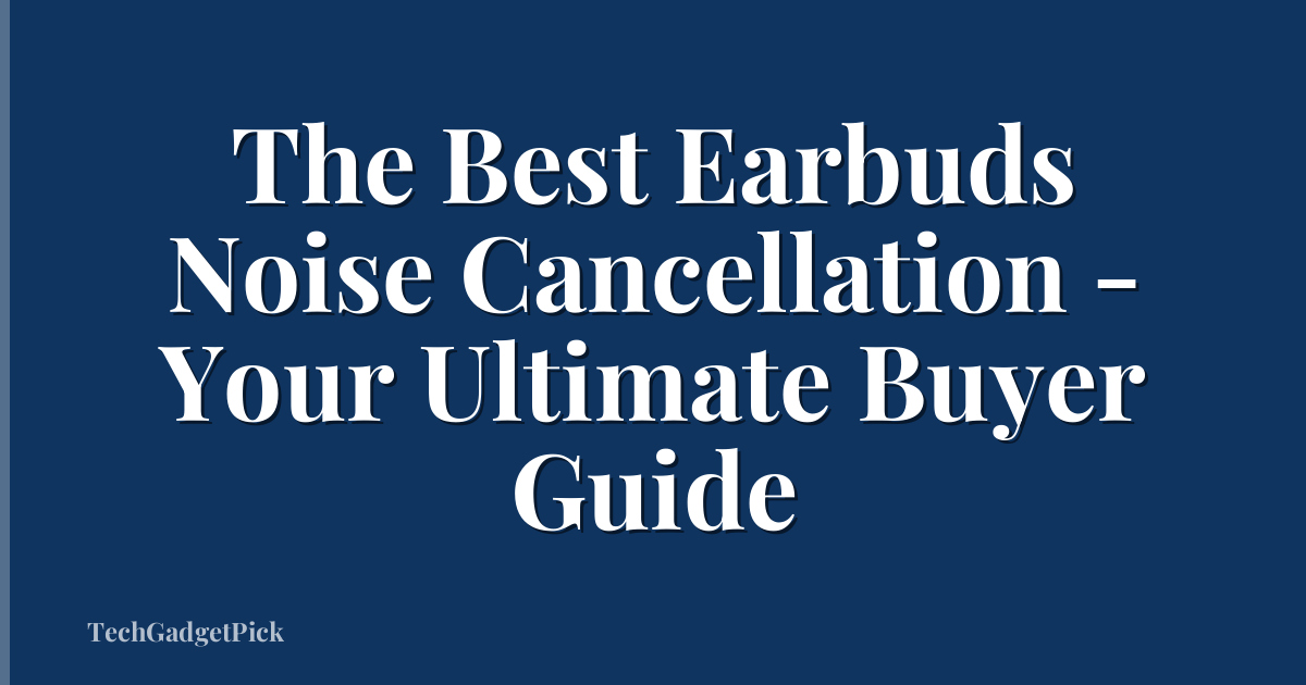 The Best Earbuds Noise Cancellation - Your Ultimate Buyer Guide