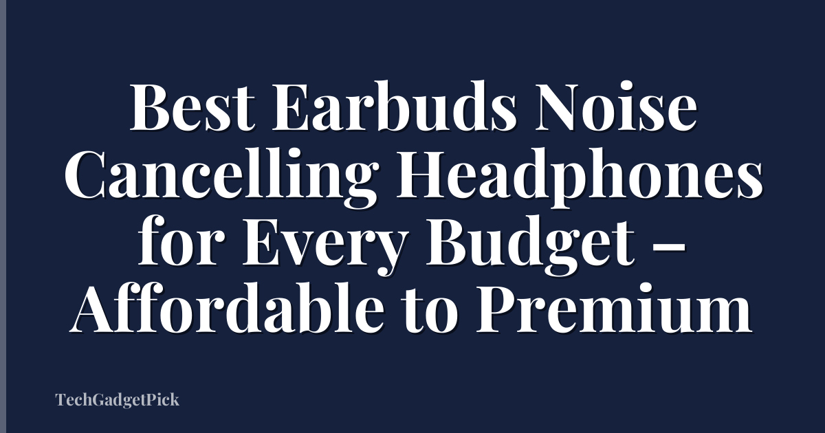 Best Earbuds Noise Cancelling Headphones for Every Budget – Affordable to Premium