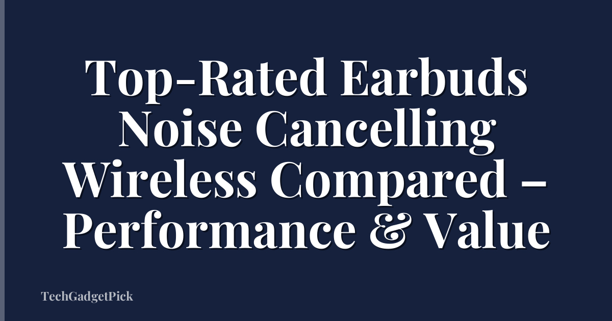 Top-Rated Earbuds Noise Cancelling Wireless Compared – Performance & Value